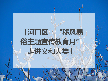 河口区：“移风易俗主题宣传教育月”走进义和大集