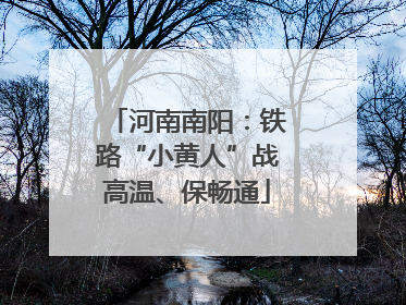 河南南阳：铁路“小黄人”战高温、保畅通