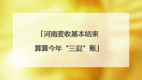 河南麦收基本结束 算算今年“三夏”账