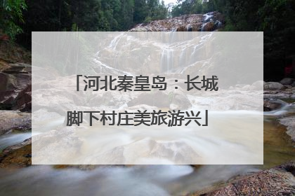 河北秦皇岛：长城脚下村庄美旅游兴