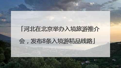 河北在北京举办入境旅游推介会，发布8条入境游精品线路