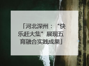 河北深州：“快乐赶大集”展现五育融合实践成果