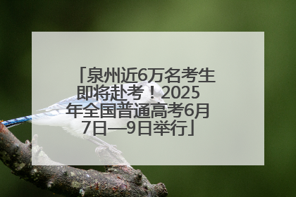 泉州近6万名考生即将赴考！2025年全国普通高考6月7日—9日举行