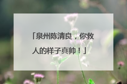 泉州陈清良，你救人的样子真帅！