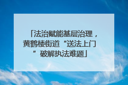 法治赋能基层治理，黄鹤楼街道“送法上门”破解执法难题