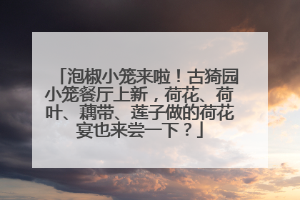 泡椒小笼来啦！古猗园小笼餐厅上新，荷花、荷叶、藕带、莲子做的荷花宴也来尝一下？