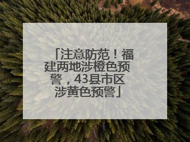 注意防范！福建两地涉橙色预警，43县市区涉黄色预警