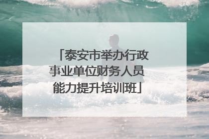 泰安市举办行政事业单位财务人员能力提升培训班