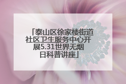泰山区徐家楼街道社区卫生服务中心开展5.31世界无烟日科普讲座