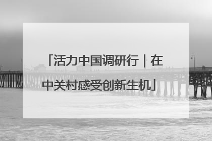活力中国调研行｜在中关村感受创新生机