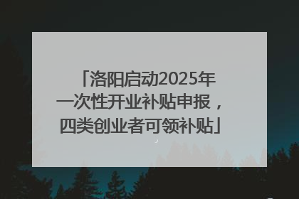洛阳启动2025年一次性开业补贴申报，四类创业者可领补贴