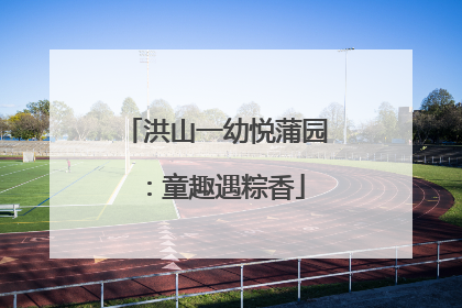 洪山一幼悦蒲园：童趣遇粽香