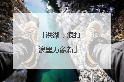 洪湖，浪打浪里万象新