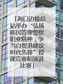 海口边检总站举办“弘扬移民管理警察职业精神，争当自贸港建设时代先锋”授课竞赛和演讲比赛