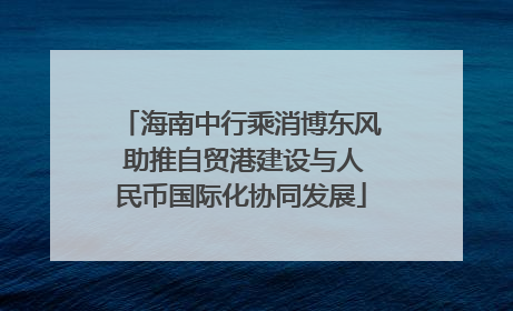 海南中行乘消博东风 助推自贸港建设与人民币国际化协同发展