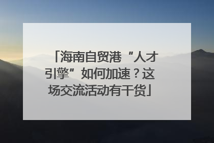 海南自贸港“人才引擎”如何加速？这场交流活动有干货