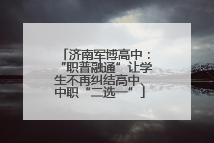 济南军博高中：“职普融通”让学生不再纠结高中、中职“二选一”