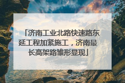 济南工业北路快速路东延工程加紧施工，济南最长高架路雏形显现