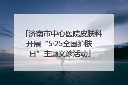济南市中心医院皮肤科开展“5·25全国护肤日”主题义诊活动