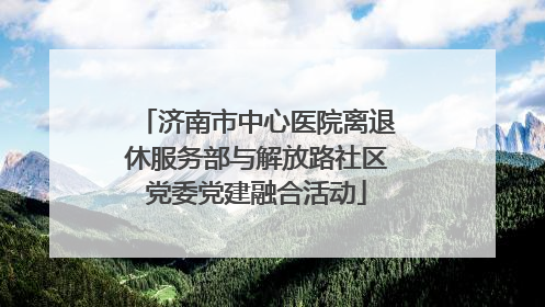 济南市中心医院离退休服务部与解放路社区党委党建融合活动