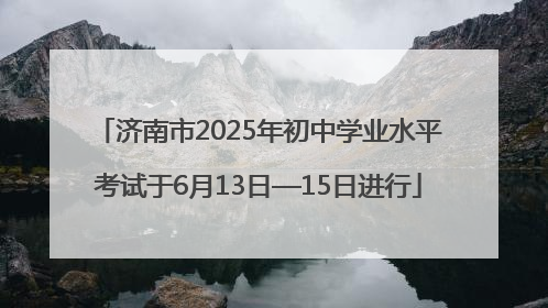 济南市2025年初中学业水平考试于6月13日—15日进行