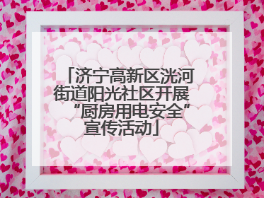 济宁高新区洸河街道阳光社区开展“厨房用电安全”宣传活动
