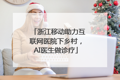 浙江移动助力互联网医院下乡村，AI医生做诊疗