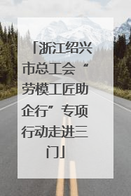 浙江绍兴市总工会“劳模工匠助企行”专项行动走进三门