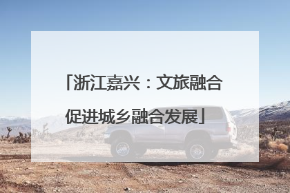 浙江嘉兴：文旅融合促进城乡融合发展