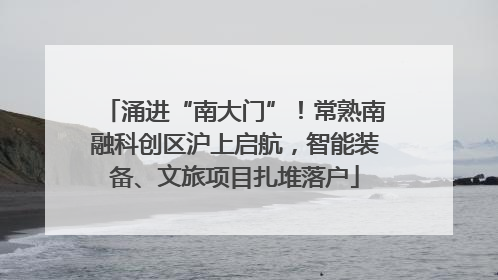 涌进“南大门”！常熟南融科创区沪上启航，智能装备、文旅项目扎堆落户