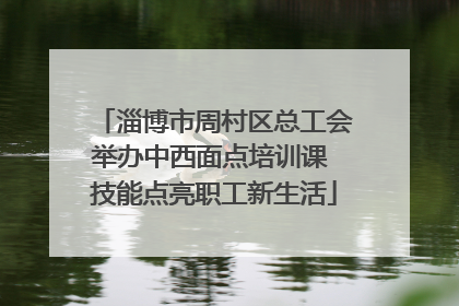 淄博市周村区总工会举办中西面点培训课 技能点亮职工新生活