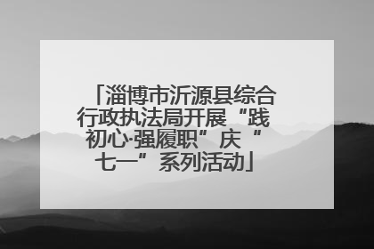 淄博市沂源县综合行政执法局开展“践初心·强履职”庆“七一”系列活动