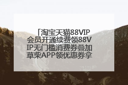 淘宝天猫88VIP会员开通续费领88VIP无门槛消费券叠加草柴APP领优惠券拿购物返利更省钱