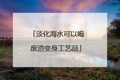 淡化海水可以喝 废渣变身工艺品