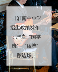 淮南中小学招生政策发布：严查“国学班”“私塾”擦边球