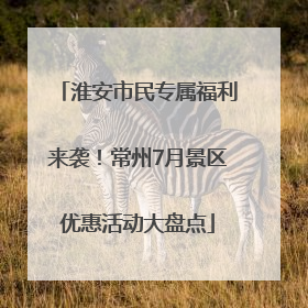 淮安市民专属福利来袭！常州7月景区优惠活动大盘点