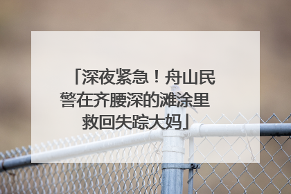 深夜紧急！舟山民警在齐腰深的滩涂里救回失踪大妈