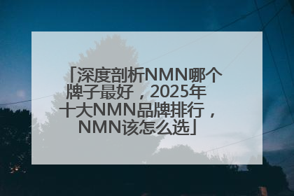 深度剖析NMN哪个牌子最好，2025年十大NMN品牌排行，NMN该怎么选