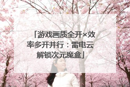 游戏画质全开×效率多开并行：雷电云解锁次元魔盒