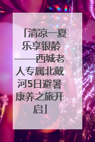 清凉一夏 乐享银龄——西城老人专属北戴河5日避暑康养之旅开启
