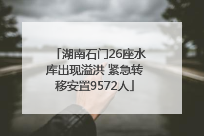 湖南石门26座水库出现溢洪 紧急转移安置9572人