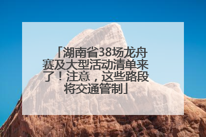 湖南省38场龙舟赛及大型活动清单来了！注意，这些路段将交通管制