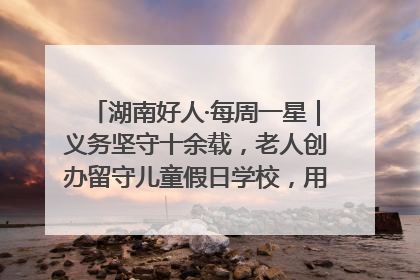湖南好人·每周一星｜义务坚守十余载，老人创办留守儿童假日学校，用爱传道以心授艺