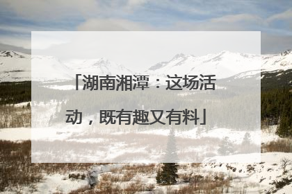 湖南湘潭：这场活动，既有趣又有料