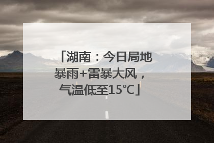 湖南：今日局地暴雨+雷暴大风，气温低至15℃
