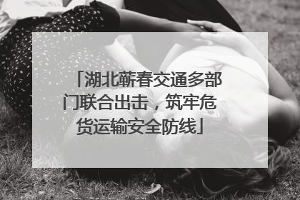 湖北蕲春交通多部门联合出击，筑牢危货运输安全防线