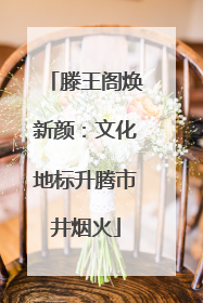 滕王阁焕新颜：文化地标升腾市井烟火