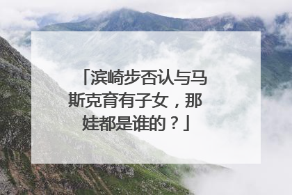 滨崎步否认与马斯克育有子女，那娃都是谁的？