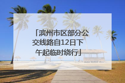 滨州市区部分公交线路自12日下午起临时绕行
