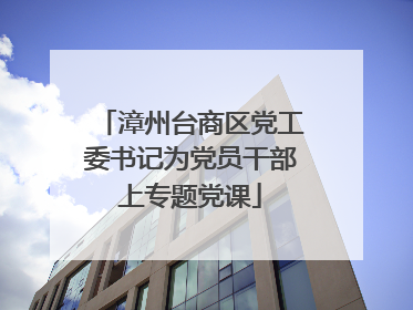 漳州台商区党工委书记为党员干部上专题党课